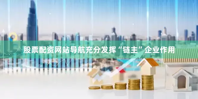 股票配资网站导航充分发挥“链主”企业作用