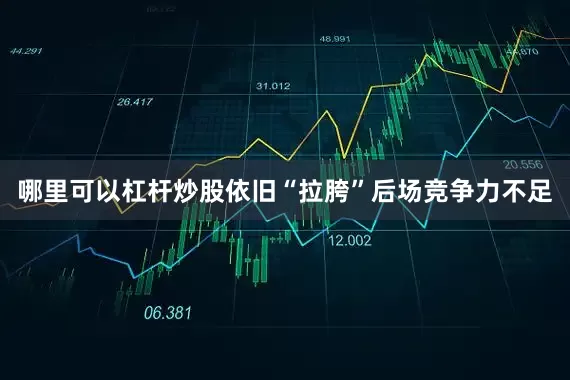 哪里可以杠杆炒股依旧“拉胯”后场竞争力不足