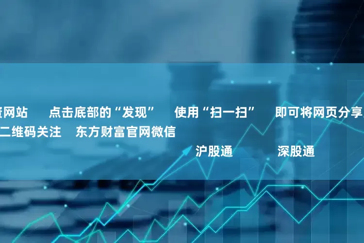 专业炒股配资网站 点击底部的“发现” 使用“扫一扫” 即可将网页分享至朋友圈 扫描二维码关注 东方财富官网微信 沪股通 深股通