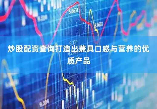 炒股配资查询打造出兼具口感与营养的优质产品
